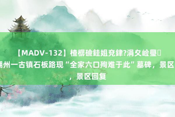 【MADV-132】楂樼礆銈姐兗銉?涓夊崄璺法 湖州一古镇石板路现“全家六口殉难于此”墓碑，景区回复