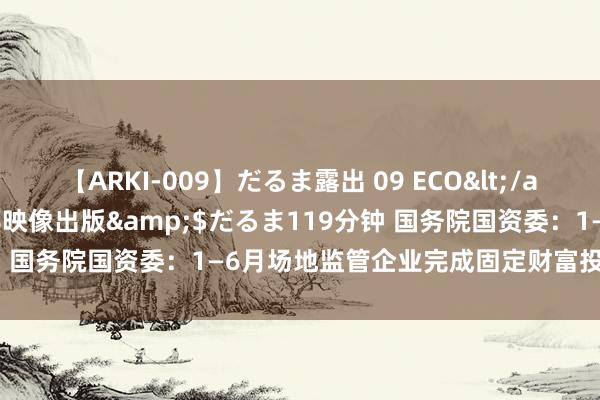 【ARKI-009】だるま露出 09 ECO</a>2008-06-19桃太郎映像出版&$だるま119分钟 国务院国资委：1—6月场地监管企业完成固定财富投资2.9万亿元