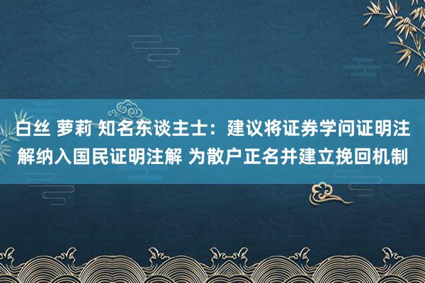 白丝 萝莉 知名东谈主士：建议将证券学问证明注解纳入国民证明注解 为散户正名并建立挽回机制