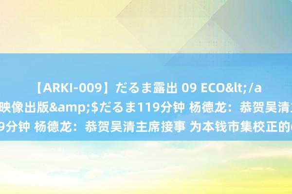 【ARKI-009】だるま露出 09 ECO</a>2008-06-19桃太郎映像出版&$だるま119分钟 杨德龙：恭贺吴清主席接事 为本钱市集校正的6条建言