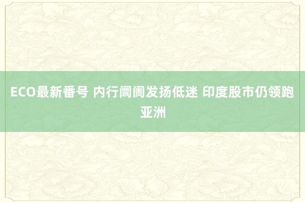 ECO最新番号 内行阛阓发扬低迷 印度股市仍领跑亚洲