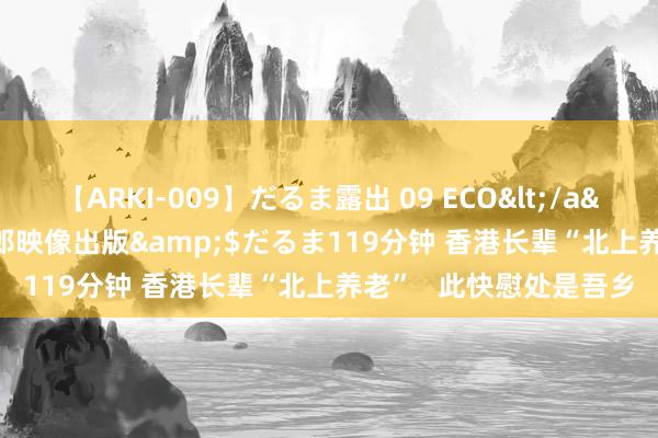 【ARKI-009】だるま露出 09 ECO</a>2008-06-19桃太郎映像出版&$だるま119分钟 香港长辈“北上养老”   此快慰处是吾乡