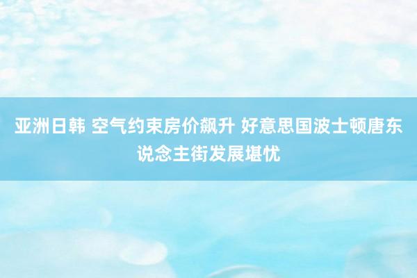 亚洲日韩 空气约束房价飙升 好意思国波士顿唐东说念主街发展堪忧