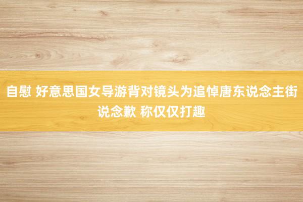 自慰 好意思国女导游背对镜头为追悼唐东说念主街说念歉 称仅仅打趣