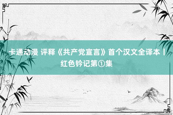 卡通动漫 评释《共产党宣言》首个汉文全译本丨红色钤记第①集