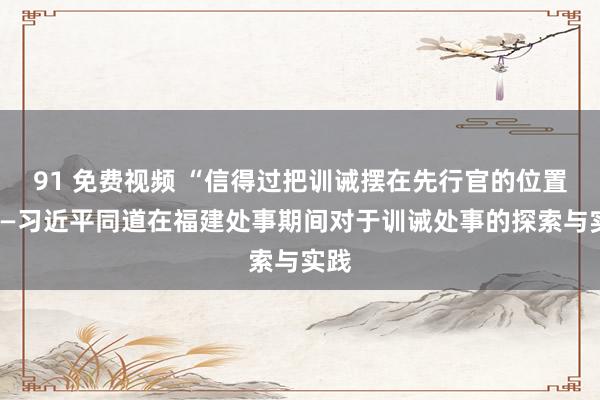 91 免费视频 “信得过把训诫摆在先行官的位置”——习近平同道在福建处事期间对于训诫处事的探索与实践