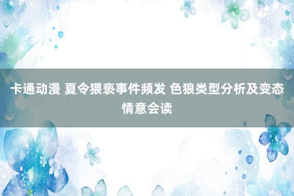 卡通动漫 夏令猥亵事件频发 色狼类型分析及变态情意会读