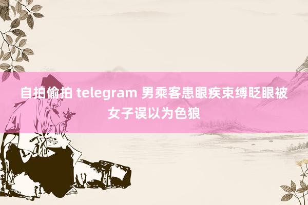 自拍偷拍 telegram 男乘客患眼疾束缚眨眼被女子误以为色狼