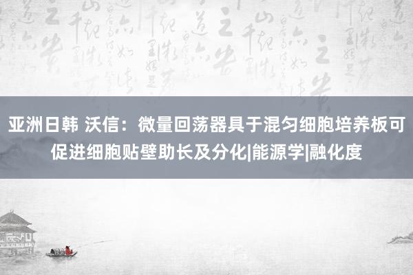 亚洲日韩 沃信：微量回荡器具于混匀细胞培养板可促进细胞贴壁助长及分化|能源学|融化度