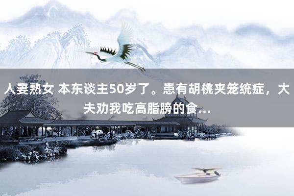 人妻熟女 本东谈主50岁了。患有胡桃夹笼统症，大夫劝我吃高脂膀的食...