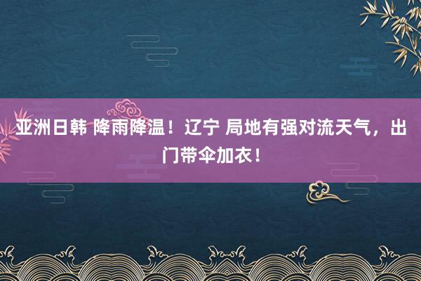 亚洲日韩 降雨降温！辽宁 局地有强对流天气，出门带伞加衣！